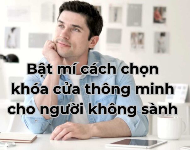 Bật mí cách chọn khóa cửa thông minh cho người không sành