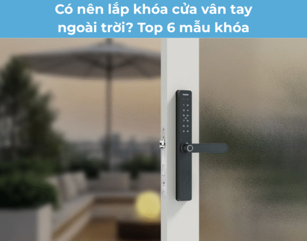 Có nên lắp khóa cửa vân tay ngoài trời? Top 6 mẫu khóa